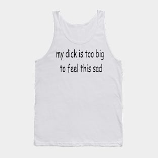 my dick is too big to feel this sad Tank Top